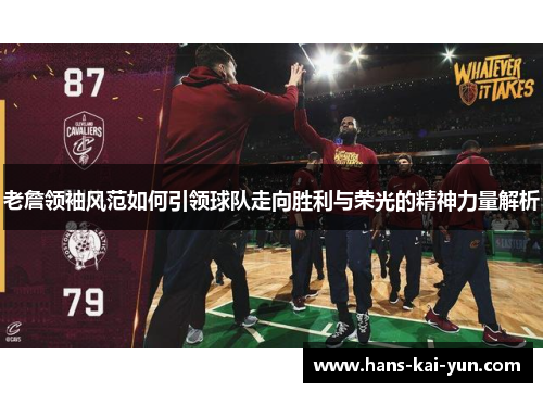 老詹领袖风范如何引领球队走向胜利与荣光的精神力量解析