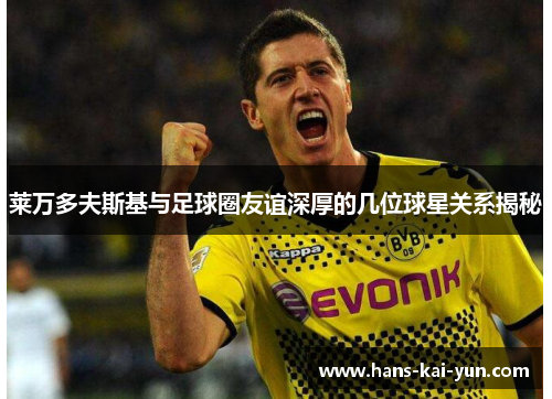 莱万多夫斯基与足球圈友谊深厚的几位球星关系揭秘