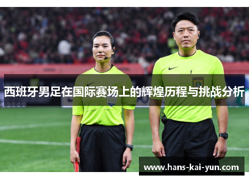 西班牙男足在国际赛场上的辉煌历程与挑战分析