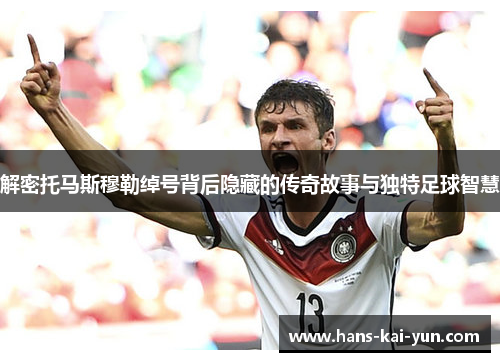 解密托马斯穆勒绰号背后隐藏的传奇故事与独特足球智慧