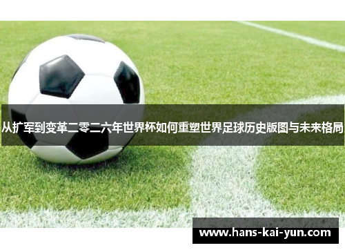 从扩军到变革二零二六年世界杯如何重塑世界足球历史版图与未来格局