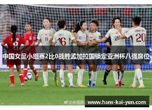 中国女足小组赛2比0战胜孟加拉国锁定亚洲杯八强席位