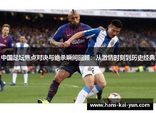 中国足坛焦点对决与绝杀瞬间回顾：从激情时刻到历史经典