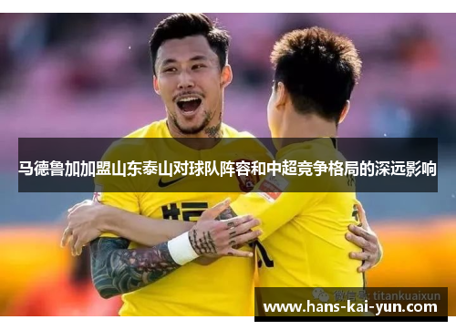 马德鲁加加盟山东泰山对球队阵容和中超竞争格局的深远影响